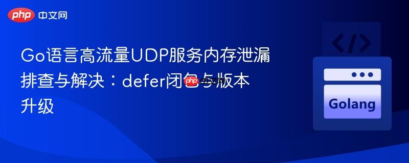 Go语言高流量UDP服务内存泄漏排查与解决：defer闭包与版本升级
