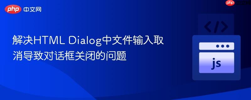 解决HTML Dialog中文件输入取消导致对话框关闭的问题