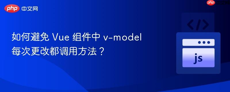 如何避免 Vue 组件中 v-model 每次更改都调用方法？
