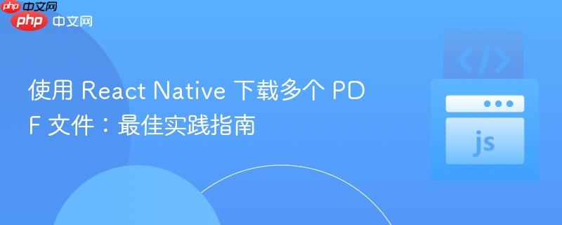 使用 React Native 下载多个 PDF 文件：最佳实践指南