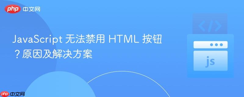 JavaScript 无法禁用 HTML 按钮？原因及解决方案