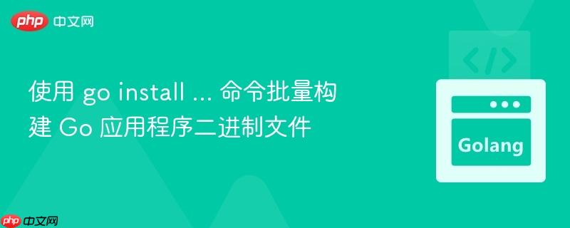 使用 go install … 命令批量构建 Go 应用程序二进制文件