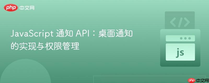 JavaScript 通知 API：桌面通知的实现与权限管理