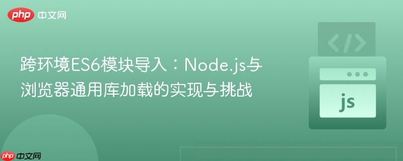 跨环境ES6模块导入：Node.js与浏览器通用库加载的实现与挑战