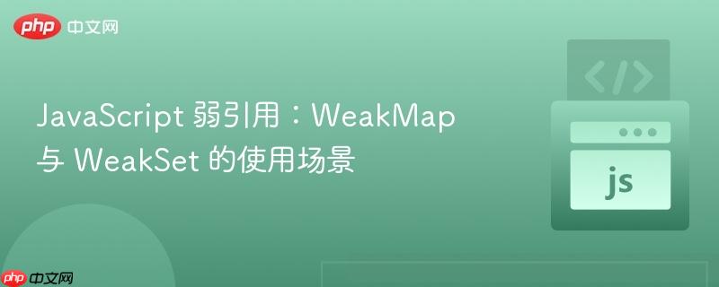 JavaScript 弱引用：WeakMap 与 WeakSet 的使用场景
