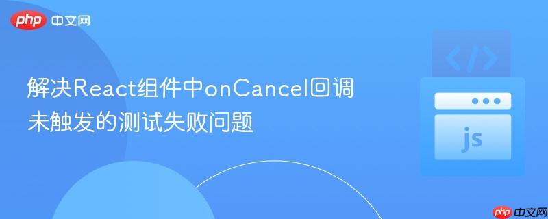 解决React组件中onCancel回调未触发的测试失败问题