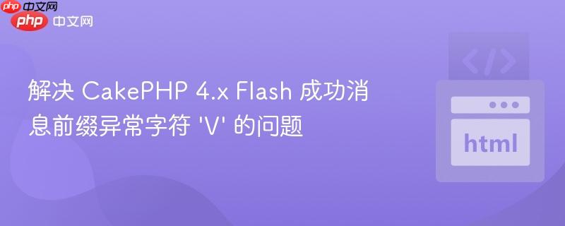 解决 CakePHP 4.x Flash 成功消息前缀异常字符 ‘V’ 的问题