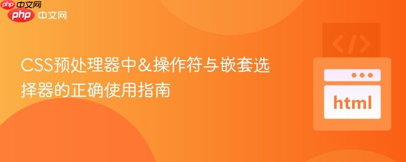 CSS预处理器中&操作符与嵌套选择器的正确使用指南