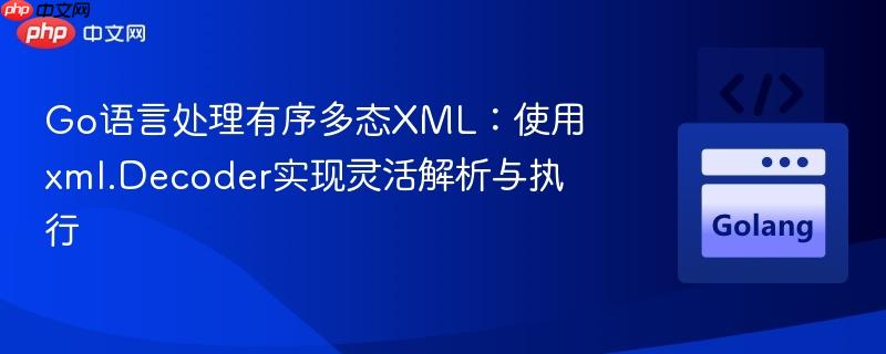 Go语言处理有序多态XML：使用xml.Decoder实现灵活解析与执行