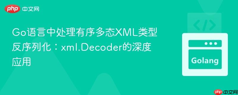 Go语言中处理有序多态XML类型反序列化：xml.Decoder的深度应用