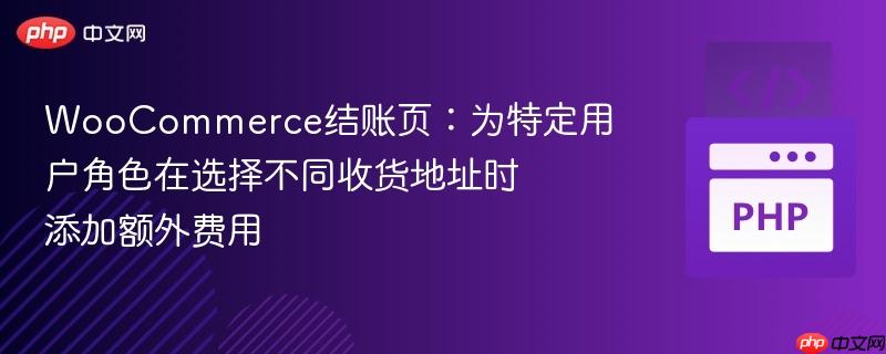 WooCommerce结账页：为特定用户角色在选择不同收货地址时添加额外费用