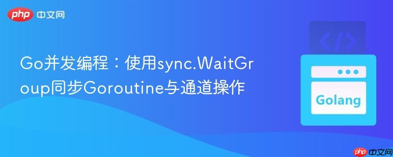Go并发编程：使用sync.WaitGroup同步Goroutine与通道操作