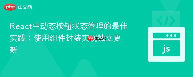 React中动态按钮状态管理的最佳实践：使用组件封装实现独立更新