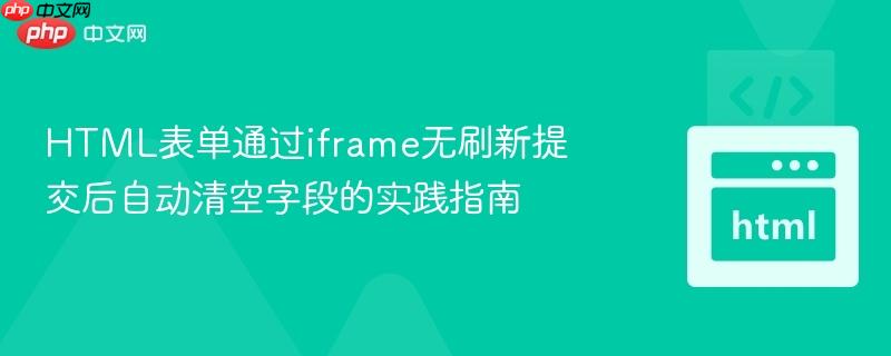 HTML表单通过iframe无刷新提交后自动清空字段的实践指南