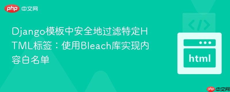 Django模板中安全地过滤特定HTML标签：使用Bleach库实现内容白名单