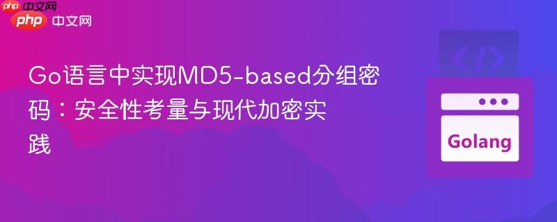 Go语言中实现MD5-based分组密码：安全性考量与现代加密实践