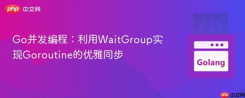 Go并发编程：利用WaitGroup实现Goroutine的优雅同步