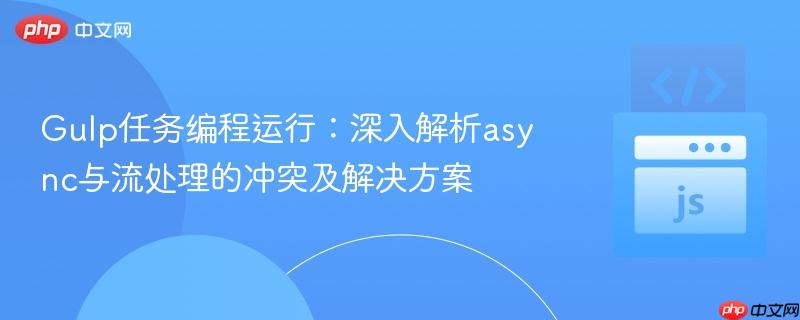 Gulp任务编程运行：深入解析async与流处理的冲突及解决方案