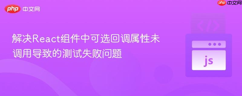 解决React组件中可选回调属性未调用导致的测试失败问题