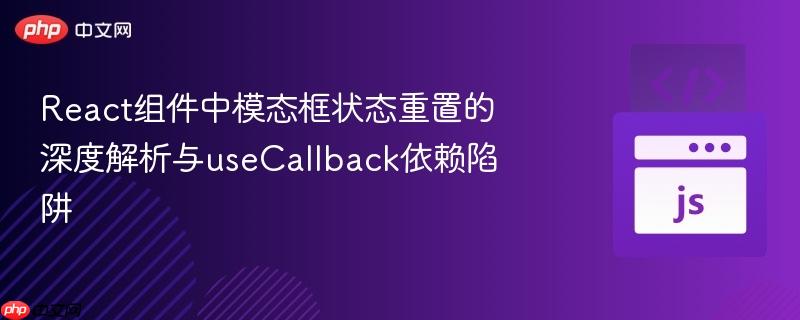 React组件中模态框状态重置的深度解析与useCallback依赖陷阱