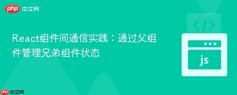React组件间通信实践：通过父组件管理兄弟组件状态