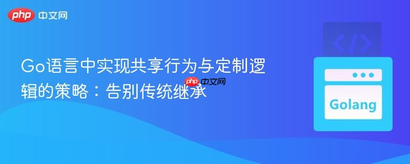 Go语言中实现共享行为与定制逻辑的策略：告别传统继承