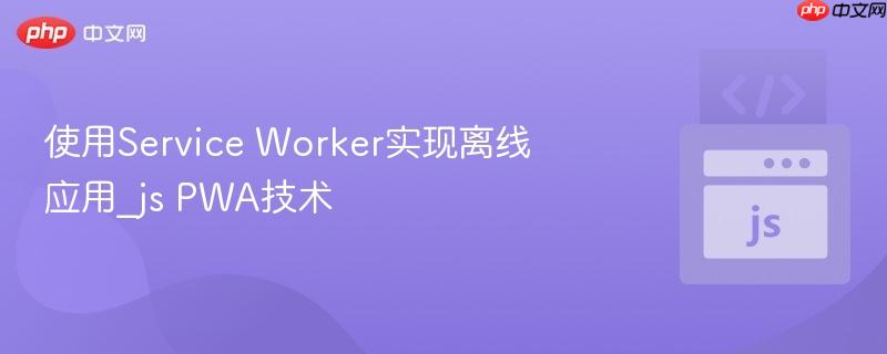 使用Service Worker实现离线应用_js PWA技术