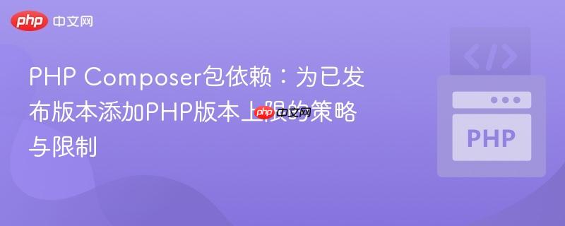 PHP Composer包依赖：为已发布版本添加PHP版本上限的策略与限制