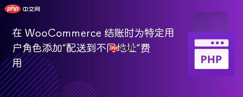 在 WooCommerce 结账时为特定用户角色添加“配送到不同地址”费用