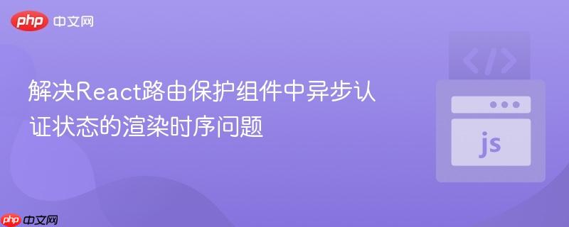解决React路由保护组件中异步认证状态的渲染时序问题