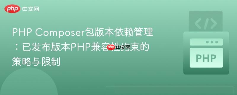 PHP Composer包版本依赖管理：已发布版本PHP兼容性约束的策略与限制