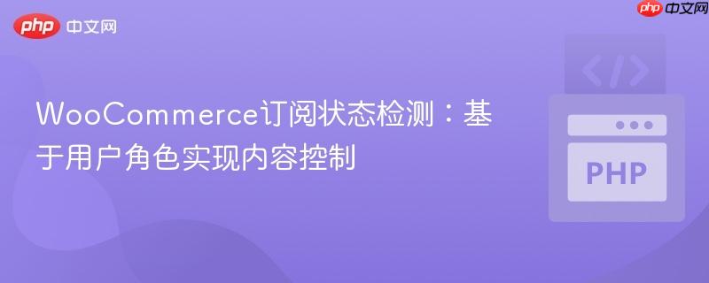 WooCommerce订阅状态检测：基于用户角色实现内容控制