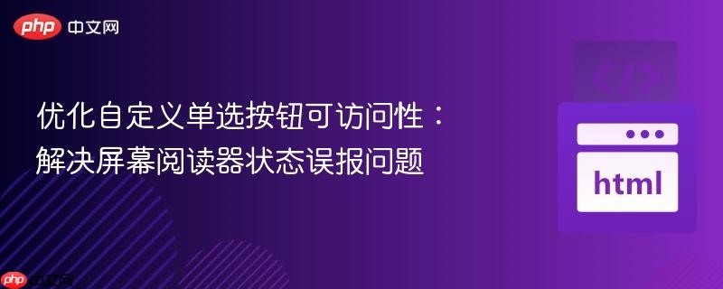 优化自定义单选按钮可访问性：解决屏幕阅读器状态误报问题