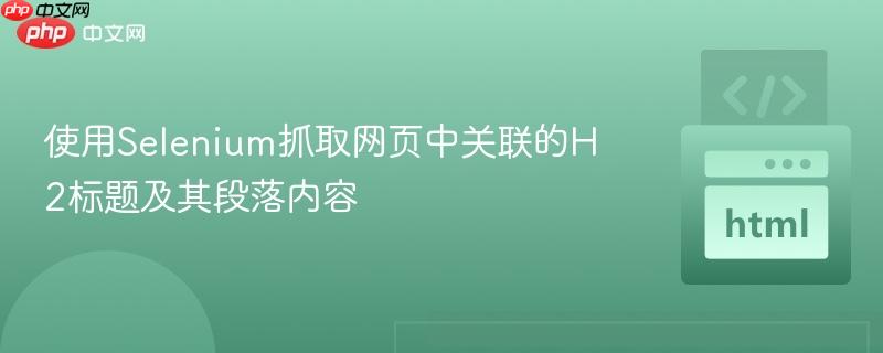 使用Selenium抓取网页中关联的H2标题及其段落内容