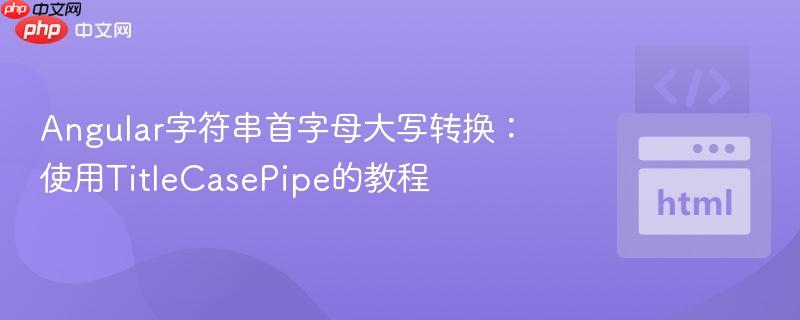 Angular字符串首字母大写转换：使用TitleCasePipe的教程