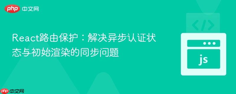 React路由保护：解决异步认证状态与初始渲染的同步问题