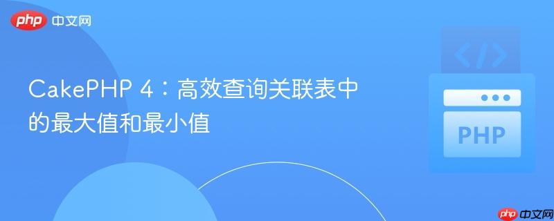 CakePHP 4：高效查询关联表中的最大值和最小值