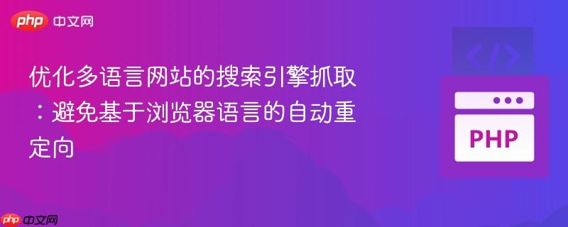 优化多语言网站的搜索引擎抓取：避免基于浏览器语言的自动重定向