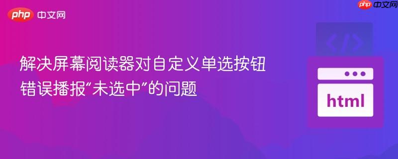 解决屏幕阅读器对自定义单选按钮错误播报“未选中”的问题