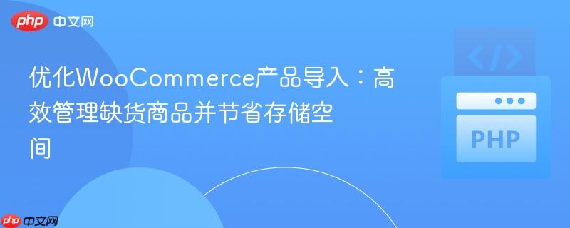优化WooCommerce产品导入：高效管理缺货商品并节省存储空间