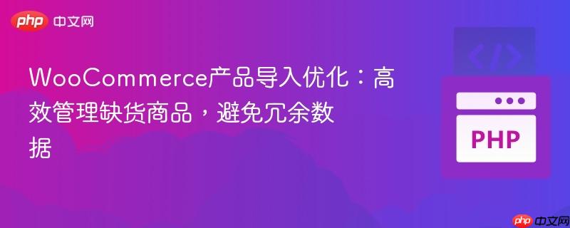 WooCommerce产品导入优化：高效管理缺货商品，避免冗余数据