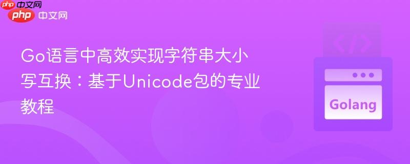 Go语言中高效实现字符串大小写互换：基于Unicode包的专业教程