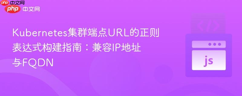 Kubernetes集群端点URL的正则表达式构建指南：兼容IP地址与FQDN
