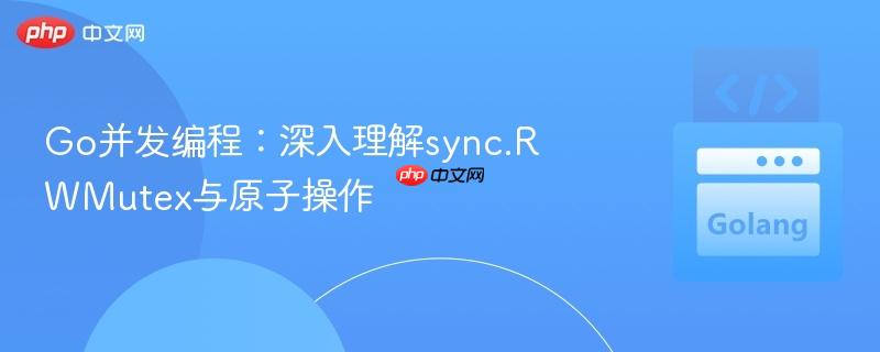 Go并发编程：深入理解sync.RWMutex与原子操作
