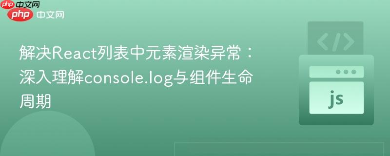 解决React列表中元素渲染异常：深入理解console.log与组件生命周期