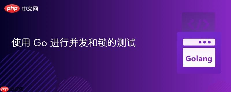 使用 Go 进行并发和锁的测试