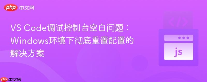 VS Code调试控制台空白问题：Windows环境下彻底重置配置的解决方案