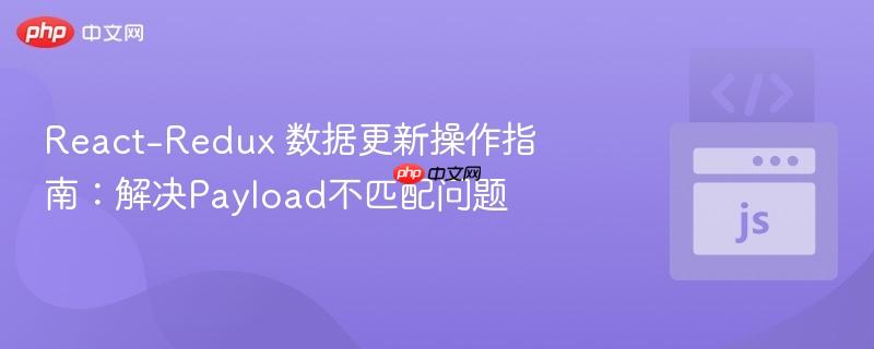 React-Redux 数据更新操作指南：解决Payload不匹配问题