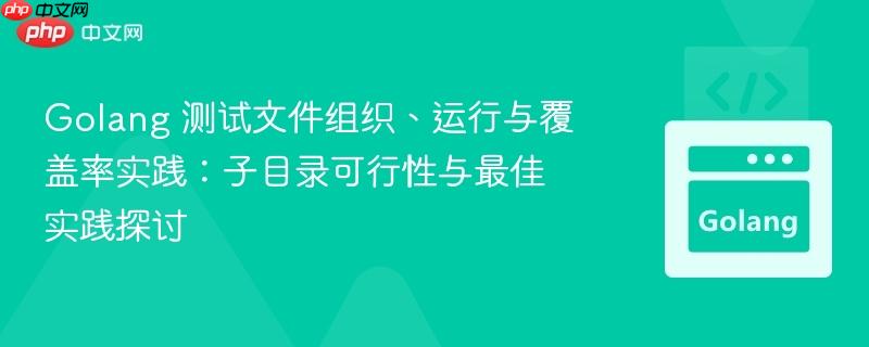 Golang 测试文件组织、运行与覆盖率实践：子目录可行性与最佳实践探讨