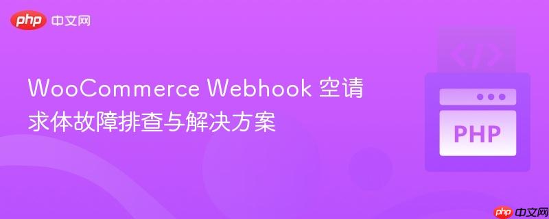 woocommerce webhook 空请求体故障排查与解决方案
